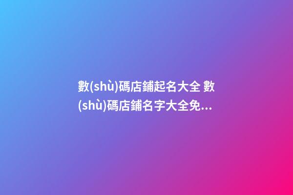 數(shù)碼店鋪起名大全 數(shù)碼店鋪名字大全免費(fèi),起名之家